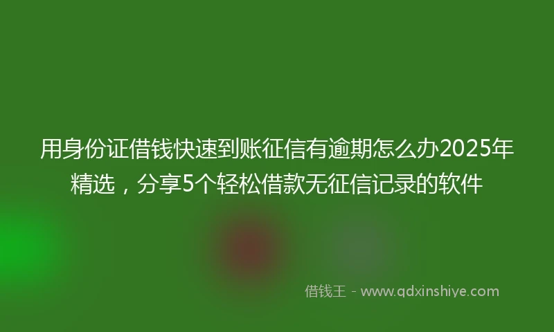 用身份证借钱快速到账征信有逾期怎么办2025年精选，分享5个轻松借款无征信记录的软件