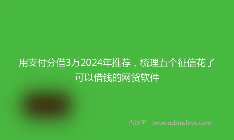 用支付分借3万2024年推荐，梳理五个征信花了可以借钱的网贷软件