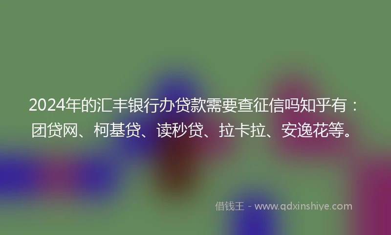 2024年的汇丰银行办贷款需要查征信吗知乎有：团贷网、柯基贷、读秒贷、拉卡拉、安逸花等。