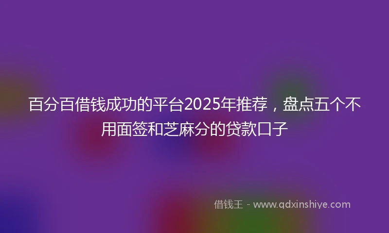 百分百借钱成功的平台2025年推荐，盘点五个不用面签和芝麻分的贷款口子