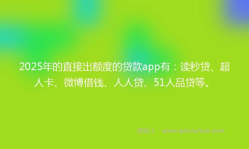 2025年的直接出额度的贷款app有：读秒贷、超人卡、微博借钱、人人贷、51人品贷等。