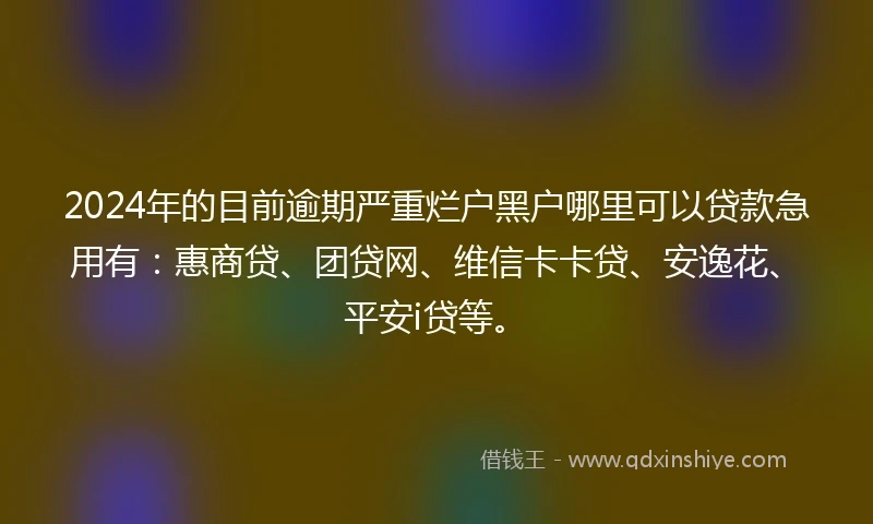 2024年的目前逾期严重烂户黑户哪里可以贷款急用有：惠商贷、团贷网、维信卡卡贷、安逸花、平安i贷等。