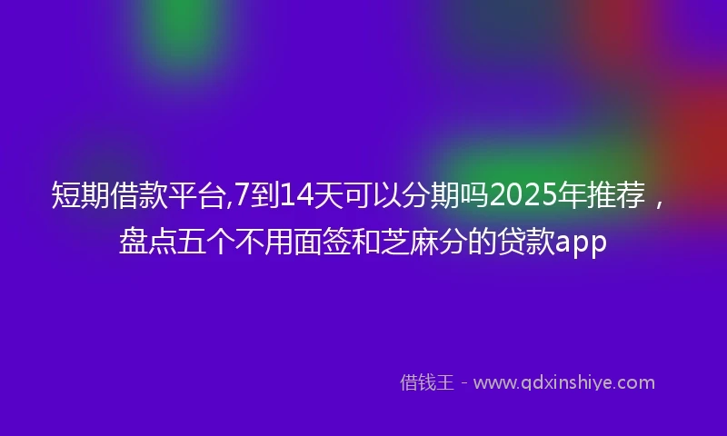 短期借款平台,7到14天可以分期吗2025年推荐，盘点五个不用面签和芝麻分的贷款app