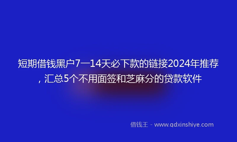 短期借钱黑户7一14天必下款的链接2024年推荐，汇总5个不用面签和芝麻分的贷款软件