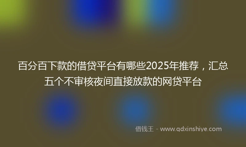 百分百下款的借贷平台有哪些2025年推荐，汇总五个不审核夜间直接放款的网贷平台
