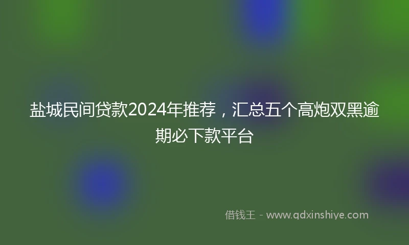 盐城民间贷款2024年推荐，汇总五个高炮双黑逾期必下款平台