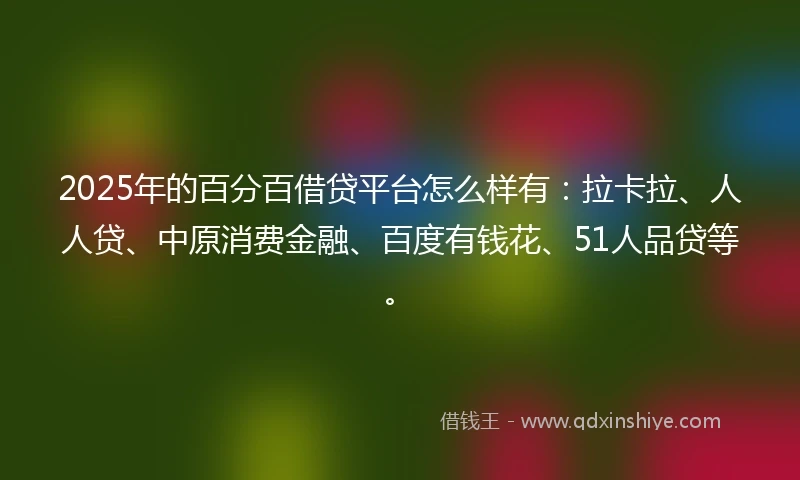2025年的百分百借贷平台怎么样有：拉卡拉、人人贷、中原消费金融、百度有钱花、51人品贷等。