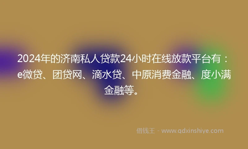 2024年的济南私人贷款24小时在线放款平台有：e微贷、团贷网、滴水贷、中原消费金融、度小满金融等。