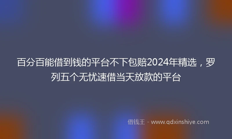 百分百能借到钱的平台不下包赔2024年精选，罗列五个无忧速借当天放款的平台