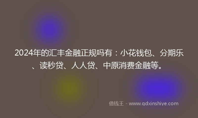 2024年的汇丰金融正规吗有：小花钱包、分期乐、读秒贷、人人贷、中原消费金融等。