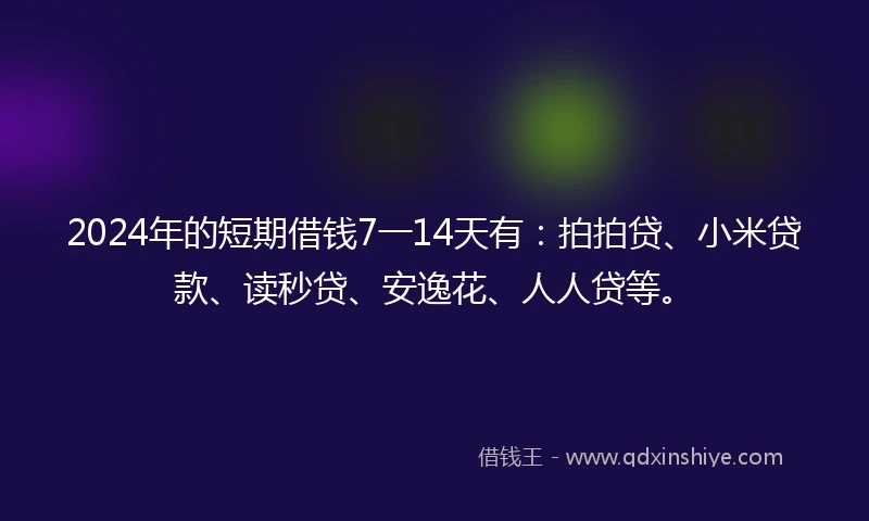 2024年的短期借钱7一14天有:拍拍贷、小米贷款、读秒贷、安逸花、人人贷等。