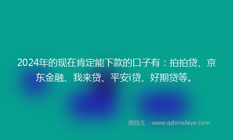 2024年的现在肯定能下款的口子有：拍拍贷、京东金融、我来贷、平安i贷、好期贷等。