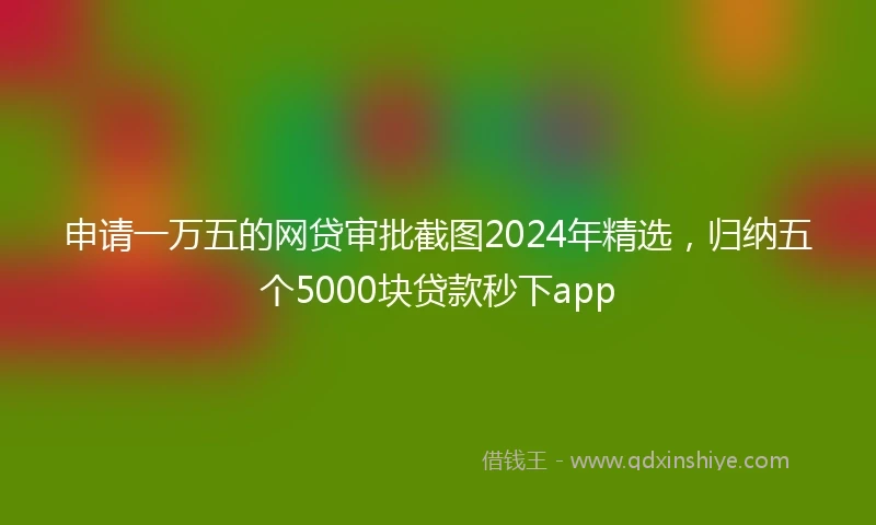 申请一万五的网贷审批截图2024年精选，归纳五个5000块贷款秒下app