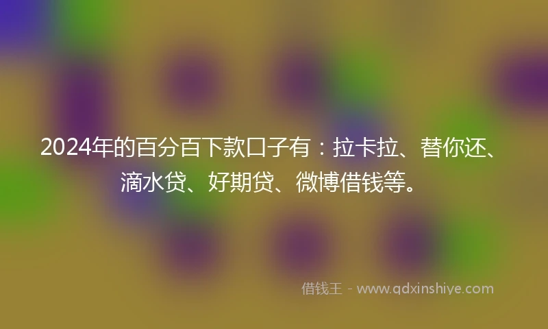 2024年的百分百下款口子有：拉卡拉、替你还、滴水贷、好期贷、微博借钱等。