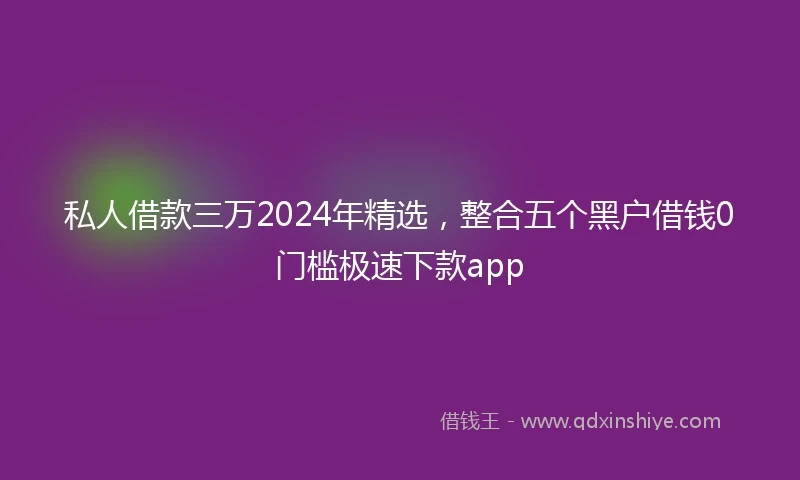 私人借款三万2024年精选，整合五个黑户借钱0门槛极速下款app