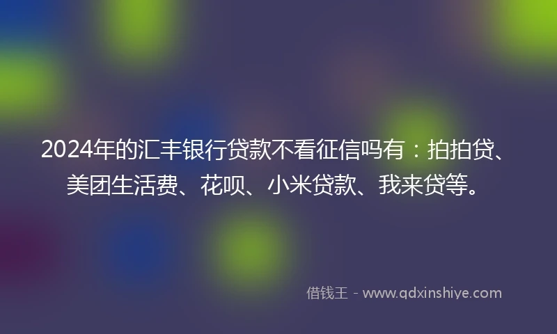 2024年的汇丰银行贷款不看征信吗有：拍拍贷、美团生活费、花呗、小米贷款、我来贷等。