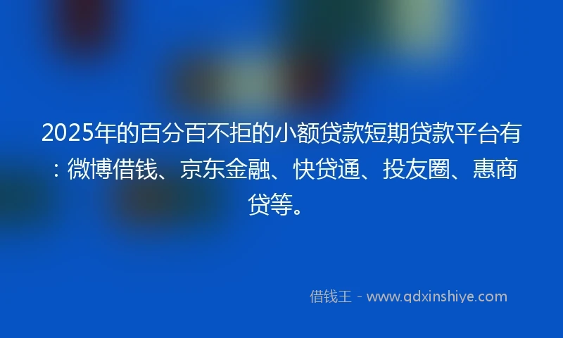 2025年的百分百不拒的小额贷款短期贷款平台有：微博借钱、京东金融、快贷通、投友圈、惠商贷等。