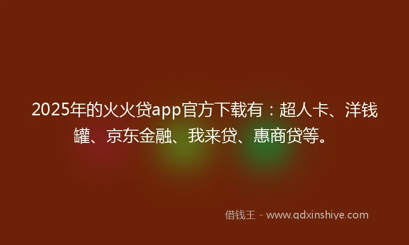 2025年的火火贷app官方下载有：超人卡、洋钱罐、京东金融、我来贷、惠商贷等。