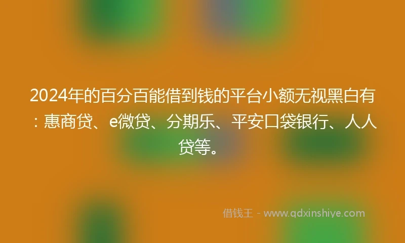 2024年的百分百能借到钱的平台小额无视黑白有：惠商贷、e微贷、分期乐、平安口袋银行、人人贷等。
