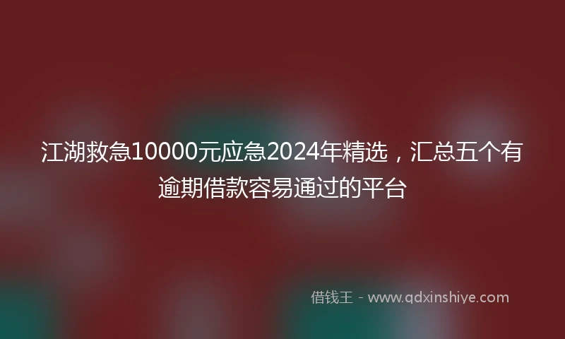 江湖救急10000元应急2024年精选，汇总五个有逾期借款容易通过的平台