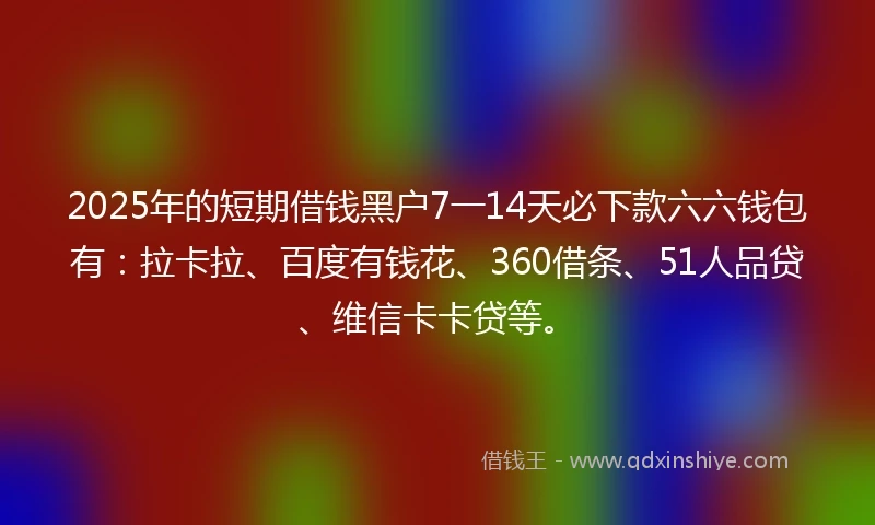 2025年的短期借钱黑户7一14天必下款六六钱包有：拉卡拉、百度有钱花、360借条、51人品贷、维信卡卡贷等。