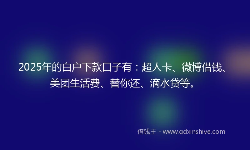 2025年的白户下款口子有：超人卡、微博借钱、美团生活费、替你还、滴水贷等。
