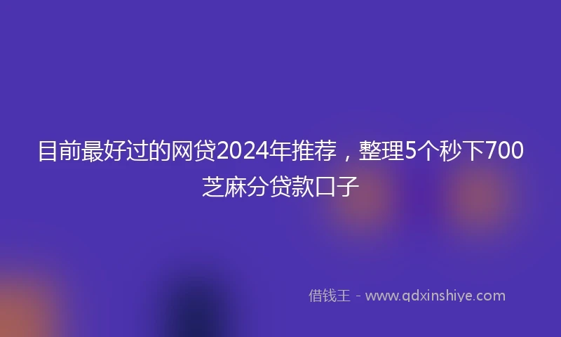 目前最好过的网贷2024年推荐，整理5个秒下700芝麻分贷款口子