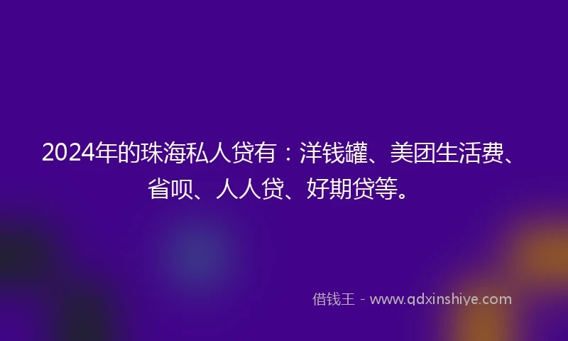2024年的珠海私人贷有：洋钱罐、美团生活费、省呗、人人贷、好期贷等。