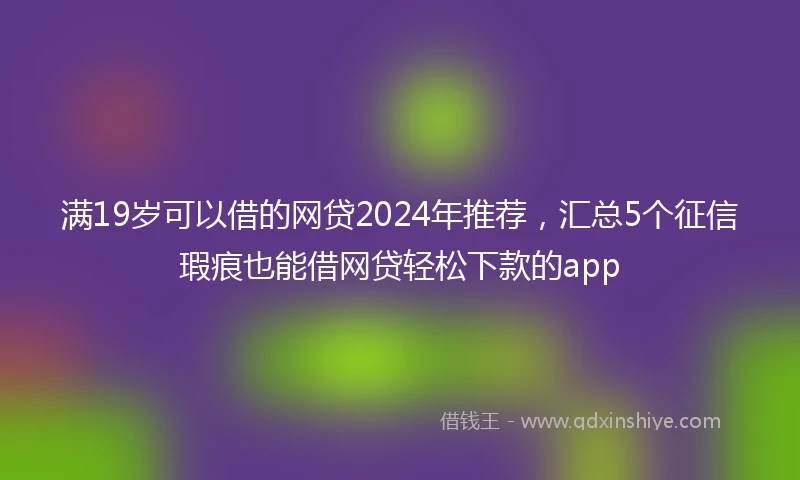 满19岁可以借的网贷2024年推荐,汇总5个征信瑕疵也能借网贷轻松下款的app