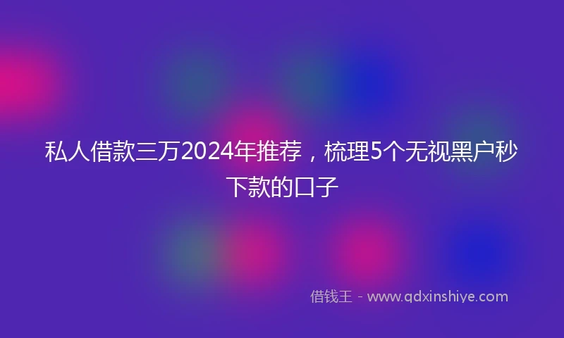 私人借款三万2024年推荐，梳理5个无视黑户秒下款的口子