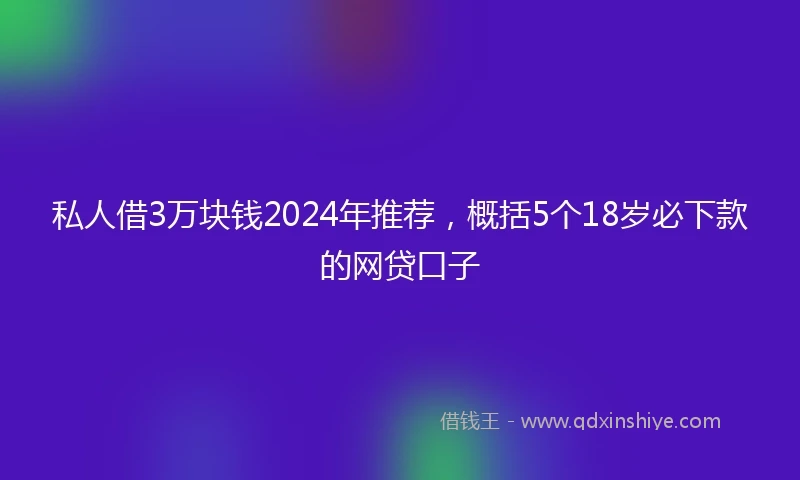 私人借3万块钱2024年推荐，概括5个18岁必下款的网贷口子