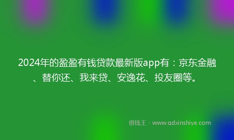2024年的盈盈有钱贷款最新版app有：京东金融、替你还、我来贷、安逸花、投友圈等。