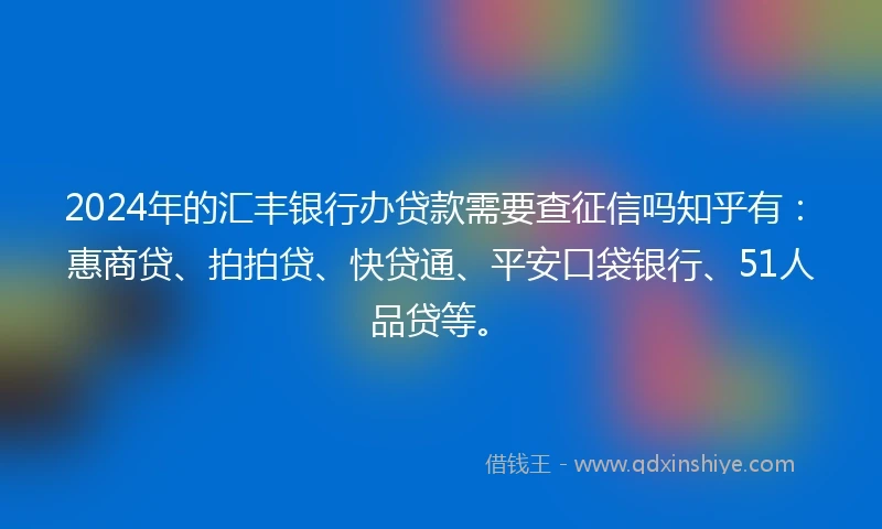 2024年的汇丰银行办贷款需要查征信吗知乎有：惠商贷、拍拍贷、快贷通、平安口袋银行、51人品贷等。