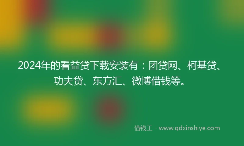 2024年的看益贷下载安装有：团贷网、柯基贷、功夫贷、东方汇、微博借钱等。