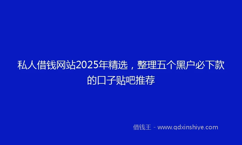 私人借钱网站2025年精选，整理五个黑户必下款的口子贴吧推荐
