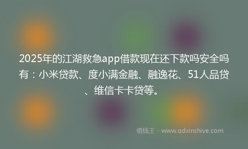 2025年的江湖救急app借款现在还下款吗安全吗有：小米贷款、度小满金融、融逸花、51人品贷、维信卡卡贷等。