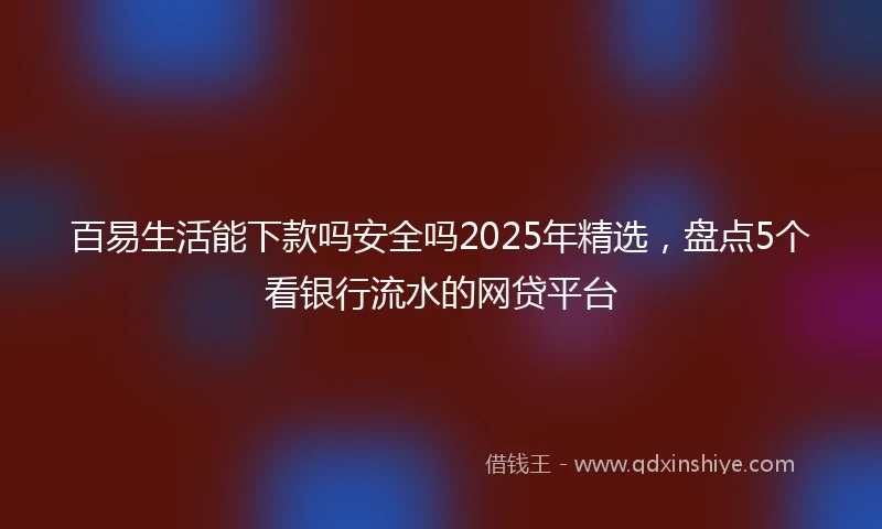 百易生活能下款吗安全吗2025年精选，盘点5个看银行流水的网贷平台