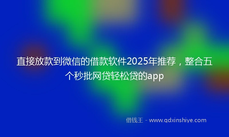 直接放款到微信的借款软件2025年推荐，整合五个秒批网贷轻松贷的app