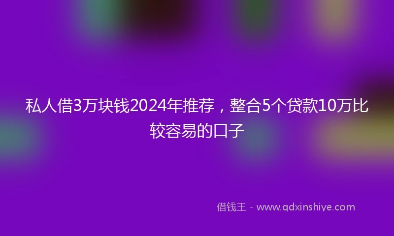 私人借3万块钱2024年推荐，整合5个贷款10万比较容易的口子