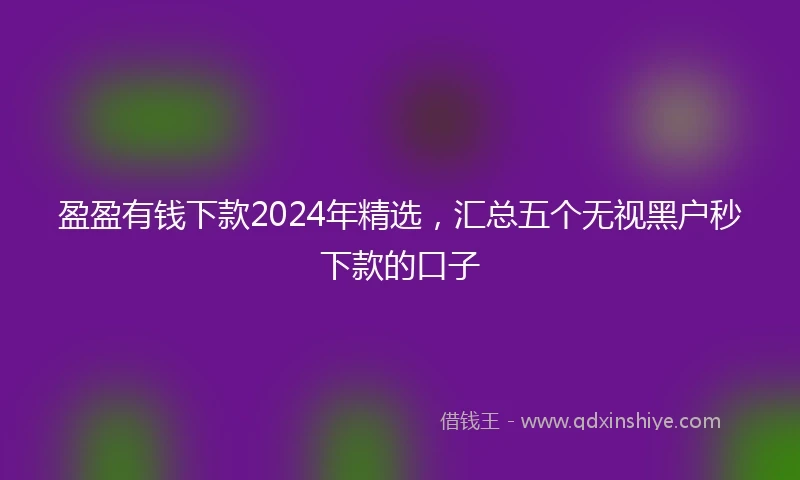 盈盈有钱下款2024年精选,汇总五个无视黑户秒下款的口子