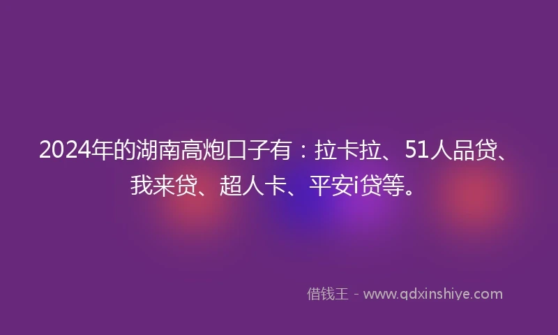 2024年的湖南高炮口子有：拉卡拉、51人品贷、我来贷、超人卡、平安i贷等。