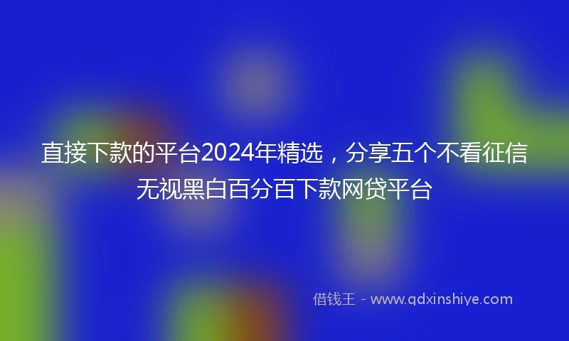 直接下款的平台2024年精选，分享五个不看征信无视黑白百分百下款网贷平台