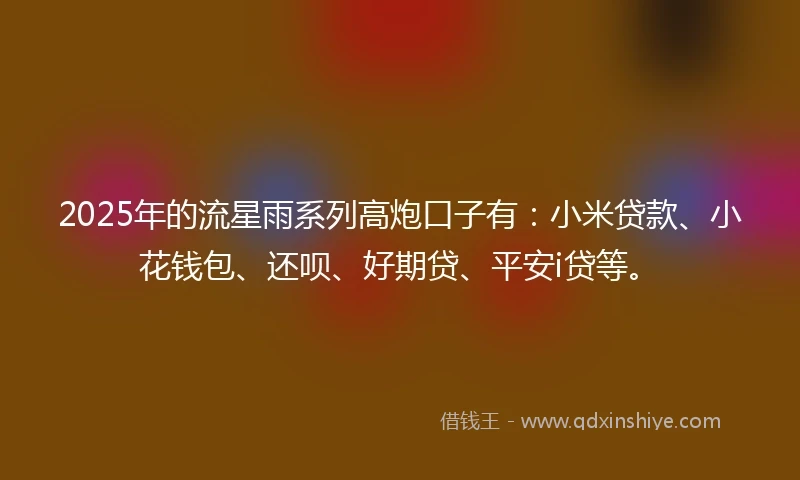 2025年的流星雨系列高炮口子有：小米贷款、小花钱包、还呗、好期贷、平安i贷等。