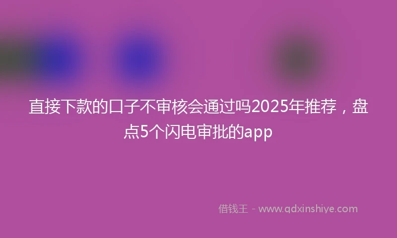直接下款的口子不审核会通过吗2025年推荐，盘点5个闪电审批的app