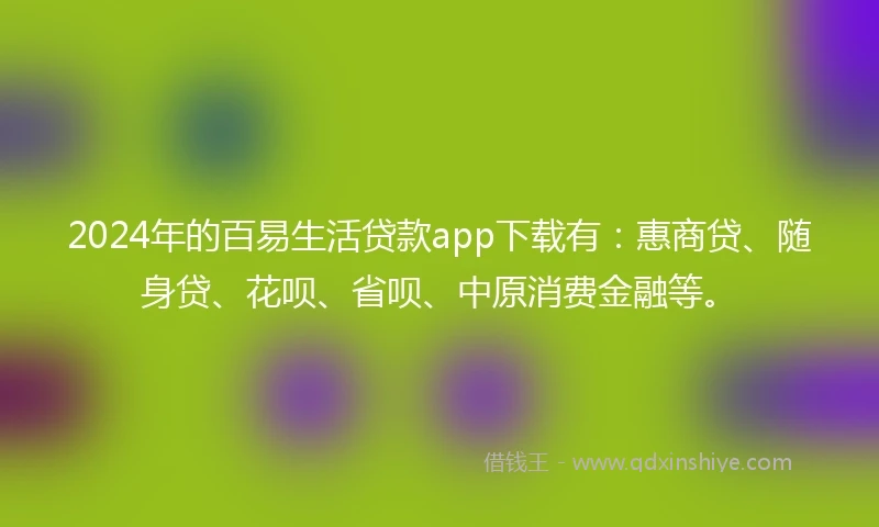 2024年的百易生活贷款app下载有：惠商贷、随身贷、花呗、省呗、中原消费金融等。