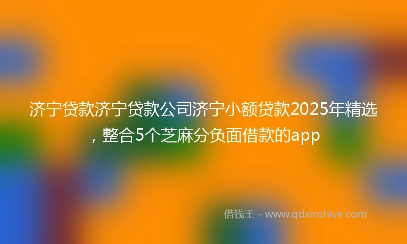 济宁贷款济宁贷款公司济宁小额贷款2025年精选，整合5个芝麻分负面借款的app
