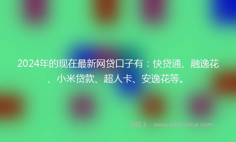 2024年的现在最新网贷口子有:快贷通、融逸花、小米贷款、超人卡、安逸花等。