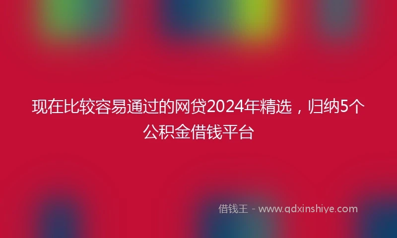 现在比较容易通过的网贷2024年精选，归纳5个公积金借钱平台