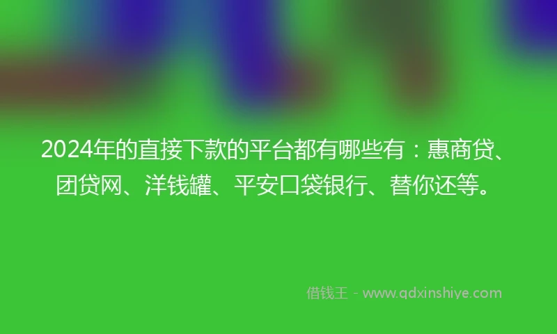2024年的直接下款的平台都有哪些有：惠商贷、团贷网、洋钱罐、平安口袋银行、替你还等。