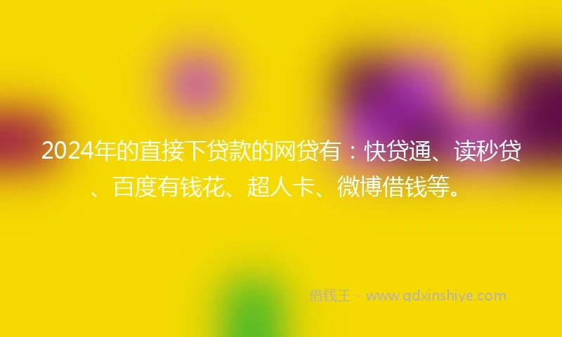 2024年的直接下贷款的网贷有：快贷通、读秒贷、百度有钱花、超人卡、微博借钱等。